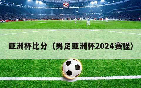 亚洲杯比分（男足亚洲杯2024赛程）